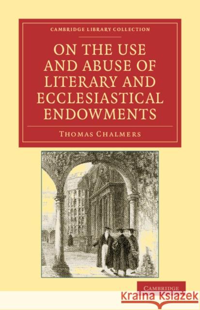 On the Use and Abuse of Literary and Ecclesiastical Endowments Thomas Chalmers 9781108036672