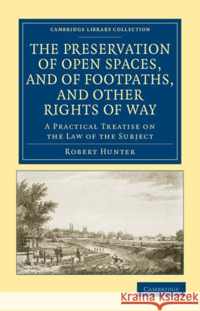 The Preservation of Open Spaces, and of Footpaths, and Other Rights of Way: A Practical Treatise on the Law of the Subject Hunter, Robert 9781108036740 Cambridge University Press