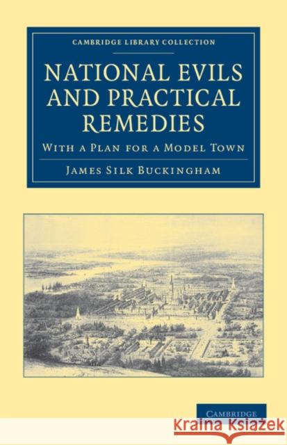 National Evils and Practical Remedies: With a Plan for a Model Town Buckingham, James Silk 9781108036863 Cambridge University Press