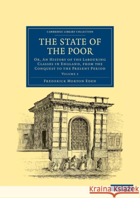 The State of the Poor: Or, an History of the Labouring Classes in England, from the Conquest to the Present Period Eden, Frederick Morton 9781108036870