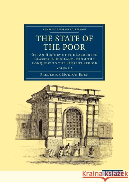 The State of the Poor: Or, an History of the Labouring Classes in England, from the Conquest to the Present Period Eden, Frederick Morton 9781108036894
