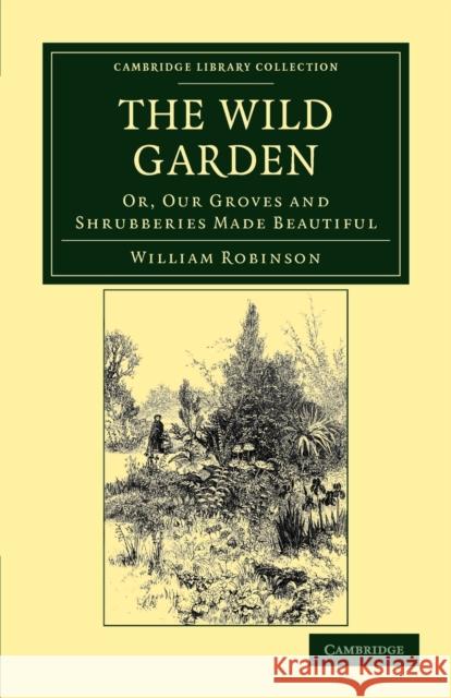 The Wild Garden: Or, Our Groves and Shrubberies Made Beautiful Robinson, William 9781108037105 Cambridge University Press