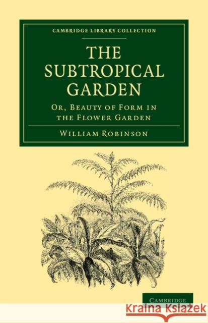 The Subtropical Garden: Or, Beauty of Form in the Flower Garden Robinson, William 9781108037112