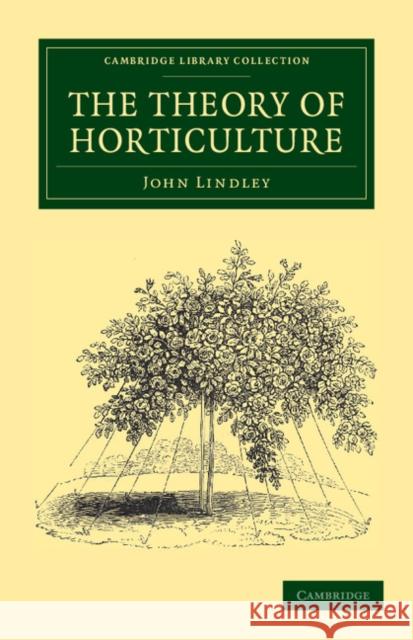 The Theory of Horticulture: Or, an Attempt to Explain the Principal Operations of Gardening Upon Physiological Principles Lindley, John 9781108037242