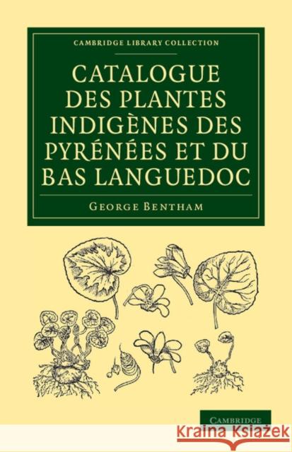 Catalogue Des Plantes Indigènes Des Pyrénées Et Du Bas Languedoc: Avec Des Notes Et Observations Sur Les Espèces Nouvelles Ou Peu Connues Bentham, George 9781108037372