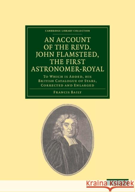 An Account of the Revd. John Flamsteed, the First Astronomer-Royal: To Which Is Added, His British Catalogue of Stars, Corrected and Enlarged Baily, Francis 9781108038003 Cambridge University Press