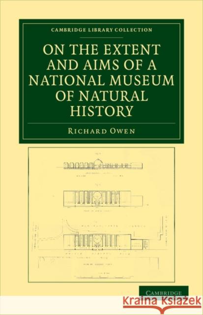 On the Extent and Aims of a National Museum of Natural History: Including the Substance of a Discourse on That Subject, Delivered at the Royal Institu Owen, Richard 9781108038294