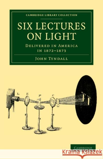 Six Lectures on Light: Delivered in America in 1872-1873 Tyndall, John 9781108038430 Cambridge University Press