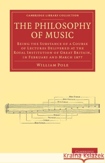 The Philosophy of Music: Being the Substance of a Course of Lectures Delivered at the Royal Institution of Great Britain, in February and March Pole, William 9781108038782 Cambridge University Press