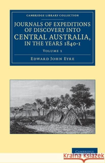 Journals of Expeditions of Discovery Into Central Australia, and Overland from Adelaide to King George's Sound, in the Years 1840-1 Eyre, Edward John 9781108038973