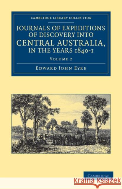 Journals of Expeditions of Discovery Into Central Australia, and Overland from Adelaide to King George's Sound, in the Years 1840-1 Eyre, Edward John 9781108038980