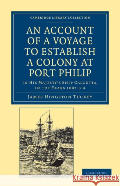 An Account of a Voyage to Establish a Colony at Port Philip in Bass's Strait, on the South Coast of New South Wales: In His Majesty's Ship Calcutta, i Tuckey, James Hingston 9781108039031 Cambridge University Press