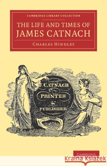 The Life and Times of James Catnach, (Late of Seven Dials), Ballad Monger Charles Hindley 9781108039420 Cambridge University Press