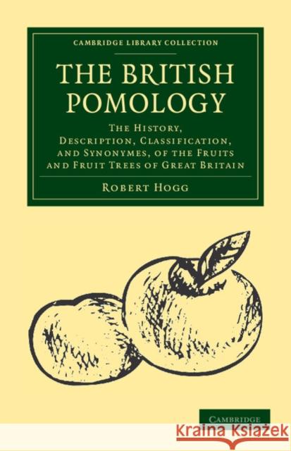 The British Pomology: The History, Description, Classification, and Synonymes, of the Fruits and Fruit Trees of Great Britain Hogg, Robert 9781108039444 Cambridge University Press