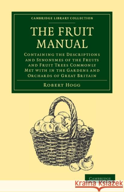 The Fruit Manual: Containing the Descriptions and Synonymes of the Fruits and Fruit Trees Commonly Met with in the Gardens and Orchards Hogg, Robert 9781108039451 Cambridge University Press