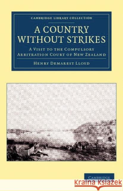 A Country without Strikes: A Visit to the Compulsory Arbitration Court of New Zealand Henry Demarest Lloyd, William Pember Reeves 9781108039475