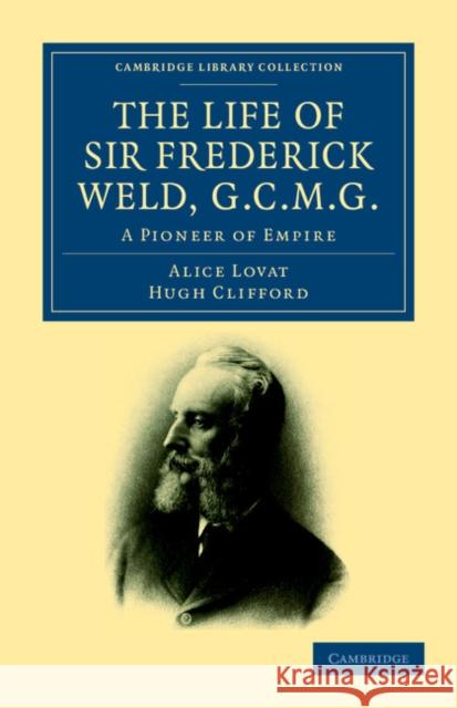 The Life of Sir Frederick Weld, G.C.M.G.: A Pioneer of Empire Alice Lovat, Hugh Clifford 9781108039482