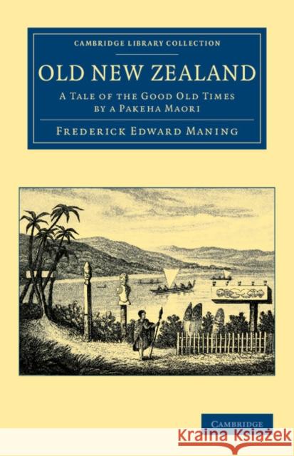 Old New Zealand: A Tale of the Good Old Times by a Pakeha Maori Maning, Frederick Edward 9781108039819