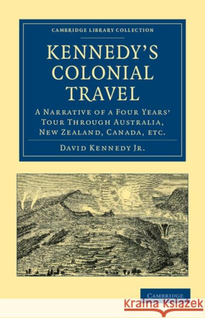 Kennedy's Colonial Travel: A Narrative of a Four Years' Tour through Australia, New Zealand, Canada, etc. David Kennedy, Jr 9781108039918 Cambridge University Press