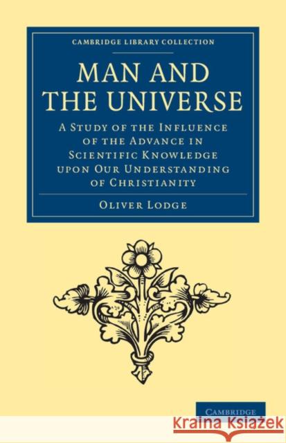 Man and the Universe: A Study of the Influence of the Advance in Scientific Knowledge Upon Our Understanding of Christianity Lodge, Oliver 9781108040815