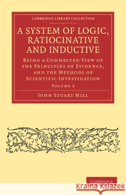 A System of Logic, Ratiocinative and Inductive: Being a Connected View of the Principles of Evidence, and the Methods of Scientific Investigation Mill, John Stuart 9781108040891 Cambridge University Press