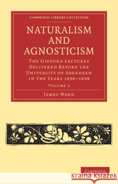 Naturalism and Agnosticism: The Gifford Lectures Delivered Before the University of Aberdeen in the Years 1896-1898 Ward, James 9781108040976 Cambridge University Press