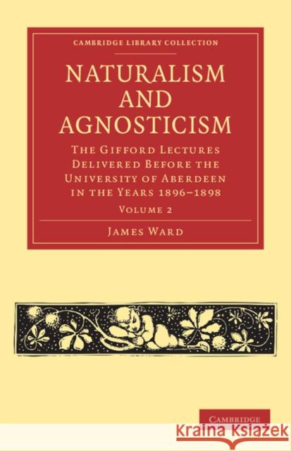 Naturalism and Agnosticism: The Gifford Lectures Delivered Before the University of Aberdeen in the Years 1896-1898 Ward, James 9781108040983