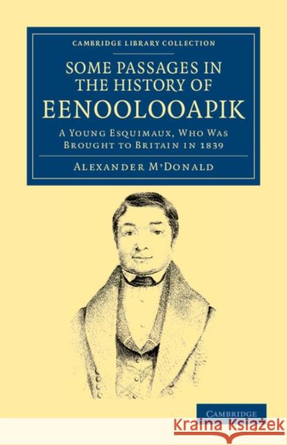 A Narrative of Some Passages in the History of Eenoolooapik: A Young Esquimaux, Who Was Brought to Britain in 1839, in the Ship Neptune of Aberdeen M'Donald, Alexander 9781108041058