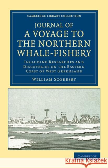 Journal of a Voyage to the Northern Whale-Fishery: Including Researches and Discoveries on the Eastern Coast of West Greenland, Made in the Summer of Scoresby, William 9781108041324 0