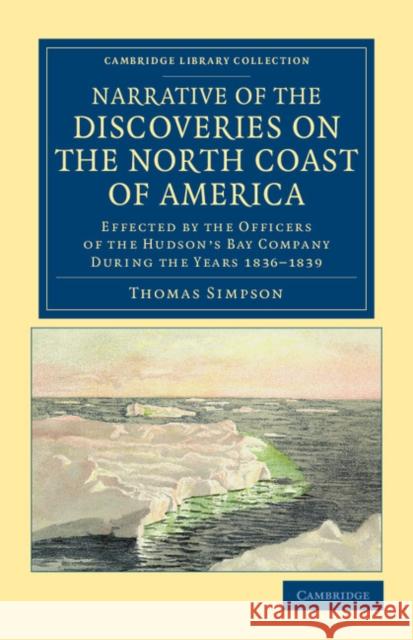 Narrative of the Discoveries on the North Coast of America: Effected by the Officers of the Hudson's Bay Company During the Years 1836-1839 Simpson, Thomas 9781108041362