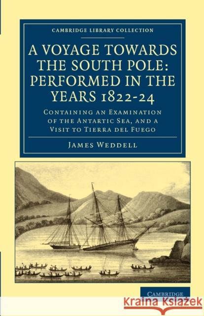 A Voyage Towards the South Pole: Performed in the Years 1822-24: Containing an Examination of the Antarctic Sea, and a Visit to Tierra del Fuego Weddell, James 9781108041584 Cambridge University Press