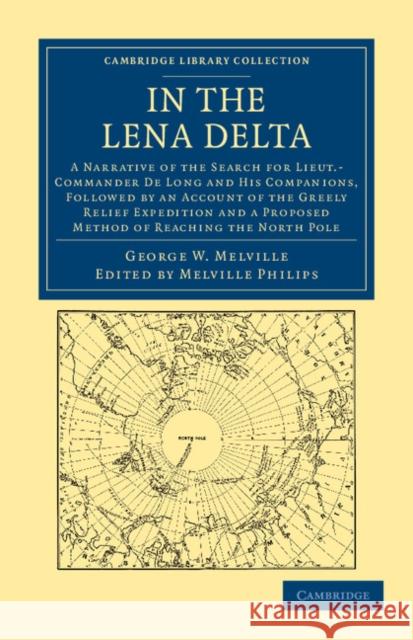 In the Lena Delta: A Narrative of the Search for Lieut-Commander de Long and His Companions, Followed by an Account of the Greely Relief Melville, George W. 9781108041737 Cambridge University Press