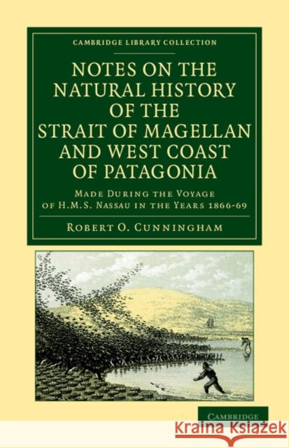 Notes on the Natural History of the Strait of Magellan and West Coast of Patagonia: Made During the Voyage of HMS Nassau in the Years 1866, 67, 68, an Cunningham, Robert O. 9781108041850 Cambridge University Press