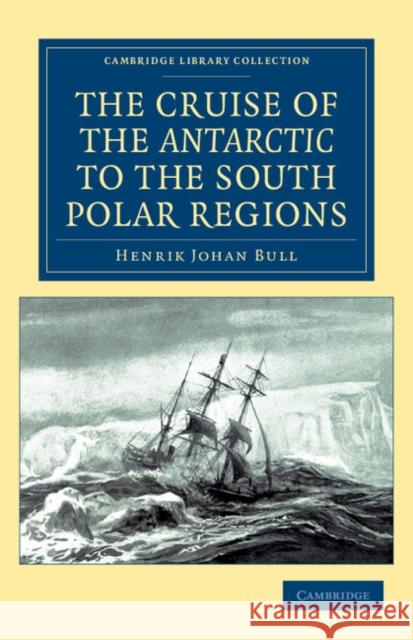 The Cruise of the Antarctic to the South Polar Regions Henrik Johan Bull 9781108041867 Cambridge University Press