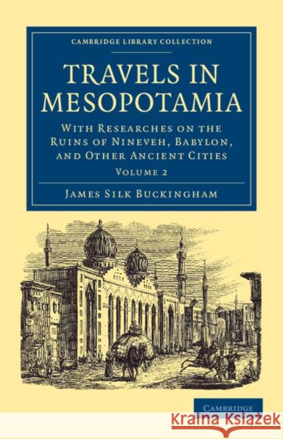 Travels in Mesopotamia: With Researches on the Ruins of Nineveh, Babylon, and Other Ancient Cities Buckingham, James Silk 9781108042154 Cambridge University Press