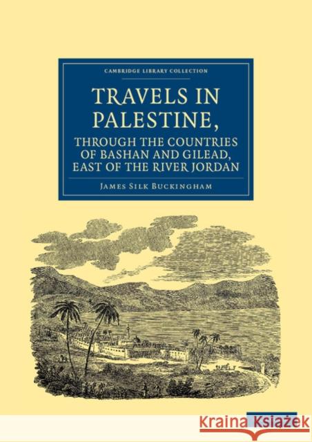 Travels in Palestine, Through the Countries of Bashan and Gilead, East of the River Jordan: Including a Visit to the Cities of Geraza and Gamala, in t Buckingham, James Silk 9781108042178 Cambridge University Press