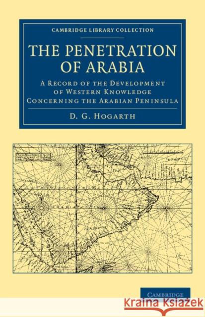 The Penetration of Arabia: A Record of the Development of Western Knowledge Concerning the Arabian Peninsula Hogarth, David George 9781108042185