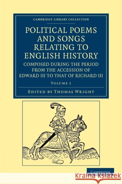 Political Poems and Songs Relating to English History, Composed During the Period from the Accession of Edward III to That of Richard III Wright, Thomas 9781108042475