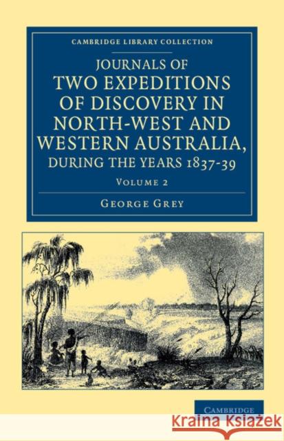 Journals of Two Expeditions of Discovery in North-West and Western Australia, During the Years 1837, 38, and 39 Grey, George 9781108043601 Cambridge University Press