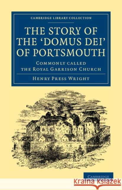 The Story of the 'Domus Dei' of Portsmouth: Commonly Called the Royal Garrison Church Wright, Henry Press 9781108044622