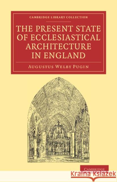 The Present State of Ecclesiastical Architecture in England Augustus Welby Pugin 9781108044837