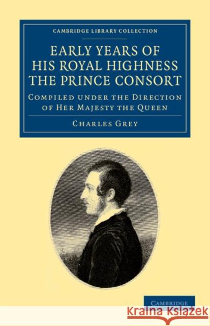 Early Years of His Royal Highness the Prince Consort: Compiled Under the Direction of Her Majesty the Queen Grey, Charles 9781108044882 Cambridge University Press