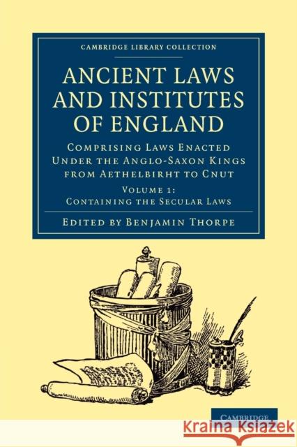 Ancient Laws and Institutes of England: Comprising Laws Enacted Under the Anglo-Saxon Kings from Aethelbirht to Cnut Thorpe, Benjamin 9781108045148 Cambridge University Press
