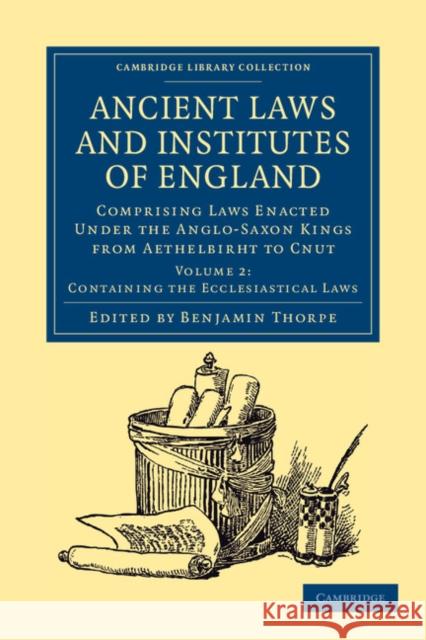 Ancient Laws and Institutes of England: Comprising Laws Enacted Under the Anglo-Saxon Kings from Aethelbirht to Cnut Thorpe, Benjamin 9781108045155