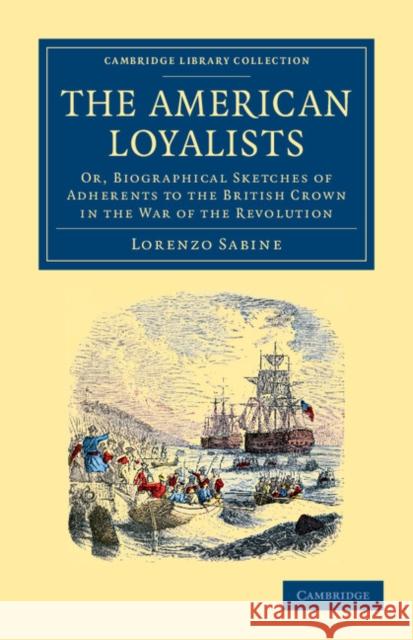 The American Loyalists: Or, Biographical Sketches of Adherents to the British Crown in the War of the Revolution Sabine, Lorenzo 9781108045179