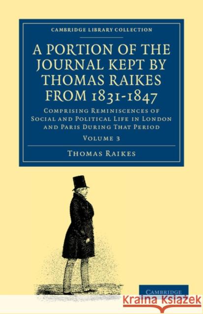 A Portion of the Journal Kept by Thomas Raikes, Esq., from 1831-1847: Comprising Reminiscences of Social and Political Life in London and Paris During Raikes, Thomas 9781108045247