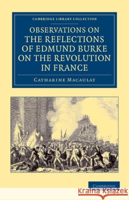 Observations on the Reflections of the Right Hon. Edmund Burke, on the Revolution in France: In a Letter to the Right Hon. the Earl of Stanhope Macaulay, Catharine 9781108045407