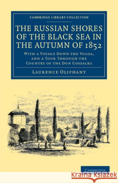 The Russian Shores of the Black Sea in the Autumn of 1852: With a Voyage down the Volga, and a Tour through the Country of the Don Cossacks Laurence Oliphant 9781108045438 Cambridge University Press