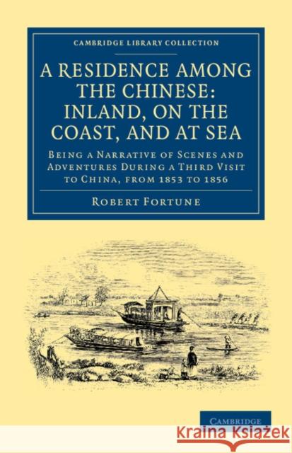 A Residence Among the Chinese: Inland, on the Coast, and at Sea: Being a Narrative of Scenes and Adventures During a Third Visit to China, from 1853 t Fortune, Robert 9781108045544