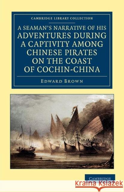 A Seaman's Narrative of His Adventures During a Captivity Among Chinese Pirates on the Coast of Cochin-China: And Afterwards During a Journey on Foot Brown, Edward 9781108045551 Cambridge University Press